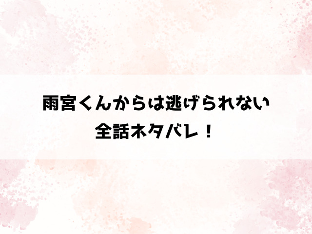 雨宮くんからは逃げられないネタバレ！ひなたはイケメン高校生に愛される！